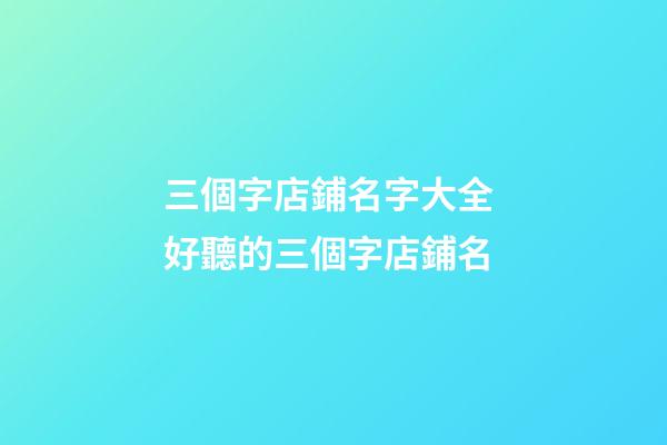 三個字店鋪名字大全 好聽的三個字店鋪名-第1張-店鋪起名-玄機派